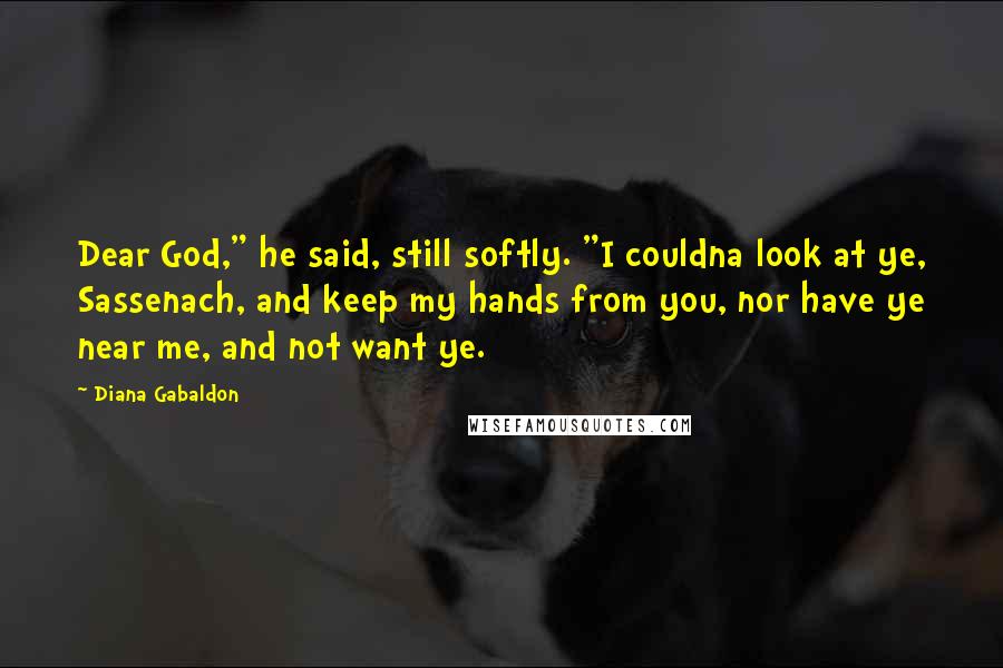 Diana Gabaldon Quotes: Dear God," he said, still softly. "I couldna look at ye, Sassenach, and keep my hands from you, nor have ye near me, and not want ye.