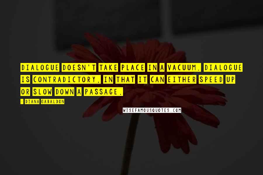 Diana Gabaldon Quotes: Dialogue doesn't take place in a vacuum. Dialogue is contradictory, in that it can either speed up or slow down a passage.