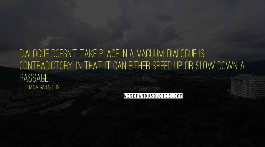 Diana Gabaldon Quotes: Dialogue doesn't take place in a vacuum. Dialogue is contradictory, in that it can either speed up or slow down a passage.