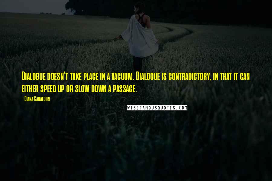 Diana Gabaldon Quotes: Dialogue doesn't take place in a vacuum. Dialogue is contradictory, in that it can either speed up or slow down a passage.