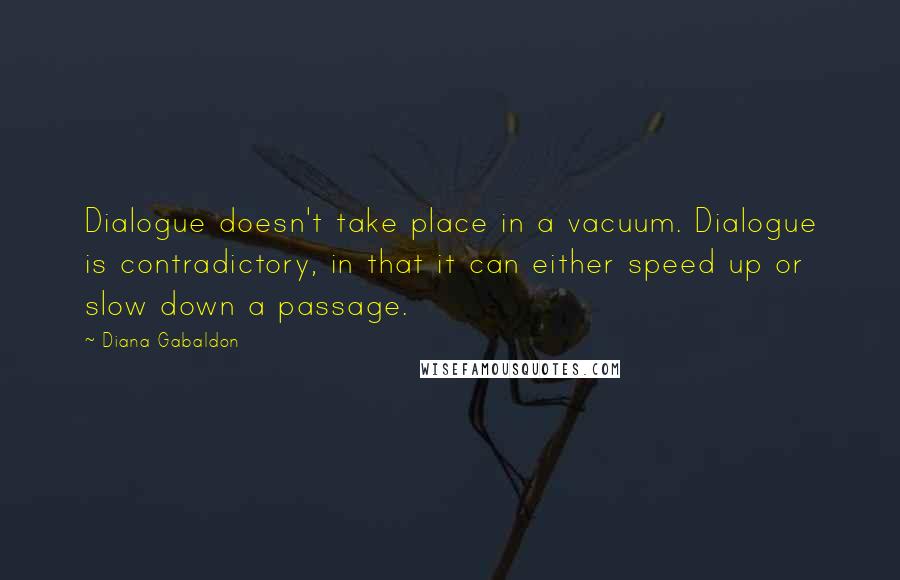 Diana Gabaldon Quotes: Dialogue doesn't take place in a vacuum. Dialogue is contradictory, in that it can either speed up or slow down a passage.