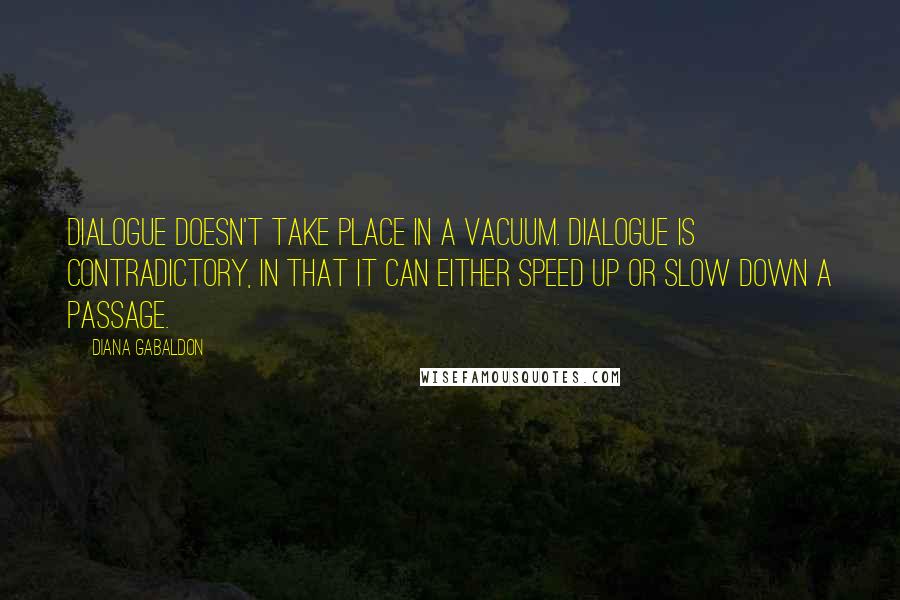 Diana Gabaldon Quotes: Dialogue doesn't take place in a vacuum. Dialogue is contradictory, in that it can either speed up or slow down a passage.