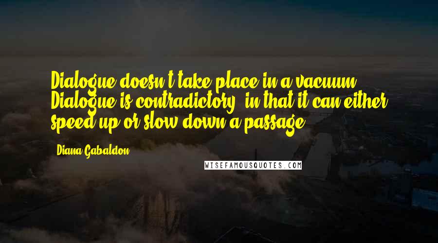 Diana Gabaldon Quotes: Dialogue doesn't take place in a vacuum. Dialogue is contradictory, in that it can either speed up or slow down a passage.