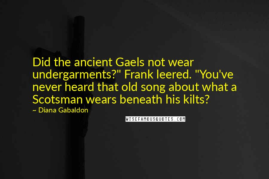Diana Gabaldon Quotes: Did the ancient Gaels not wear undergarments?" Frank leered. "You've never heard that old song about what a Scotsman wears beneath his kilts?