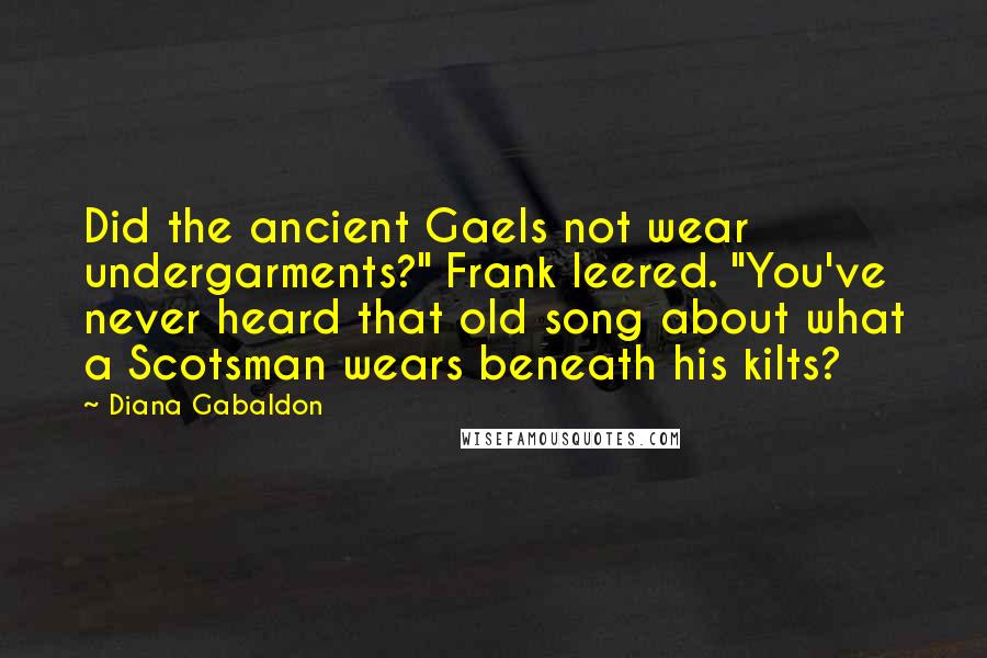 Diana Gabaldon Quotes: Did the ancient Gaels not wear undergarments?" Frank leered. "You've never heard that old song about what a Scotsman wears beneath his kilts?