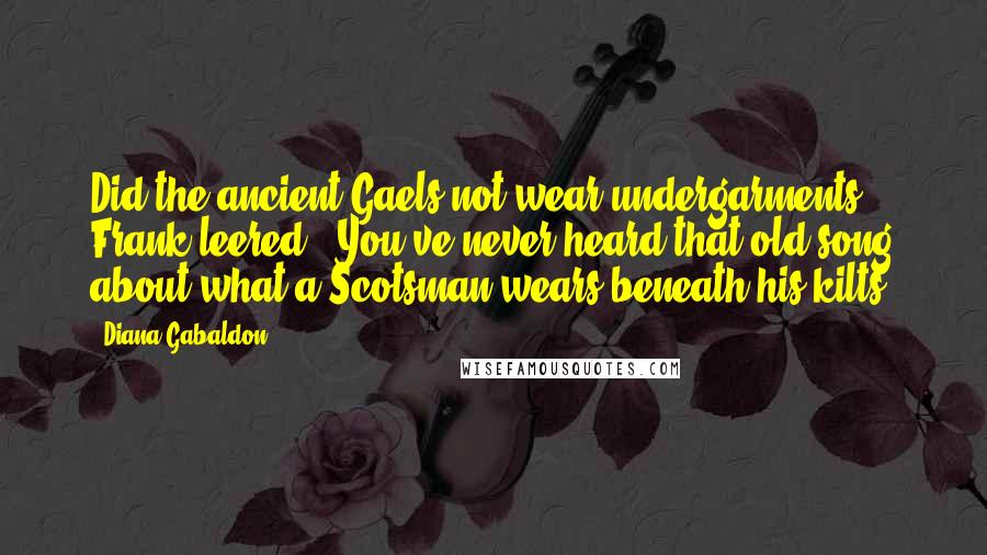 Diana Gabaldon Quotes: Did the ancient Gaels not wear undergarments?" Frank leered. "You've never heard that old song about what a Scotsman wears beneath his kilts?