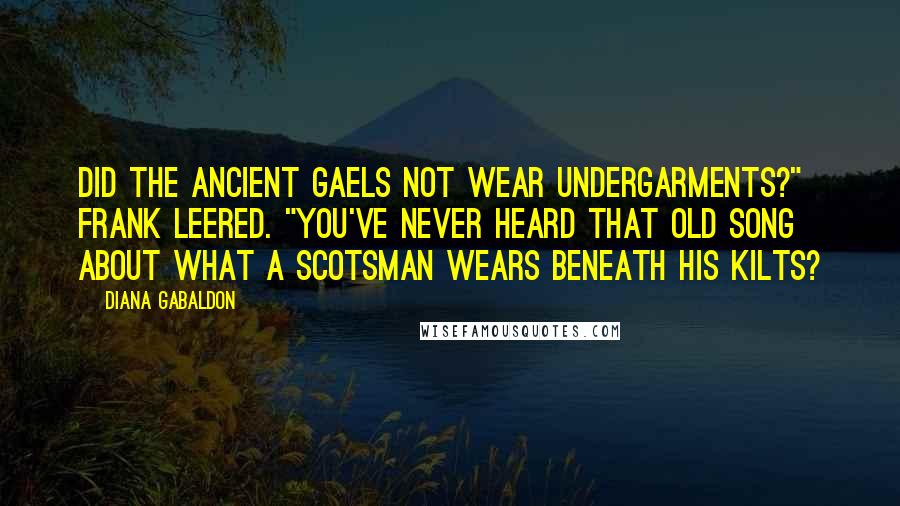 Diana Gabaldon Quotes: Did the ancient Gaels not wear undergarments?" Frank leered. "You've never heard that old song about what a Scotsman wears beneath his kilts?