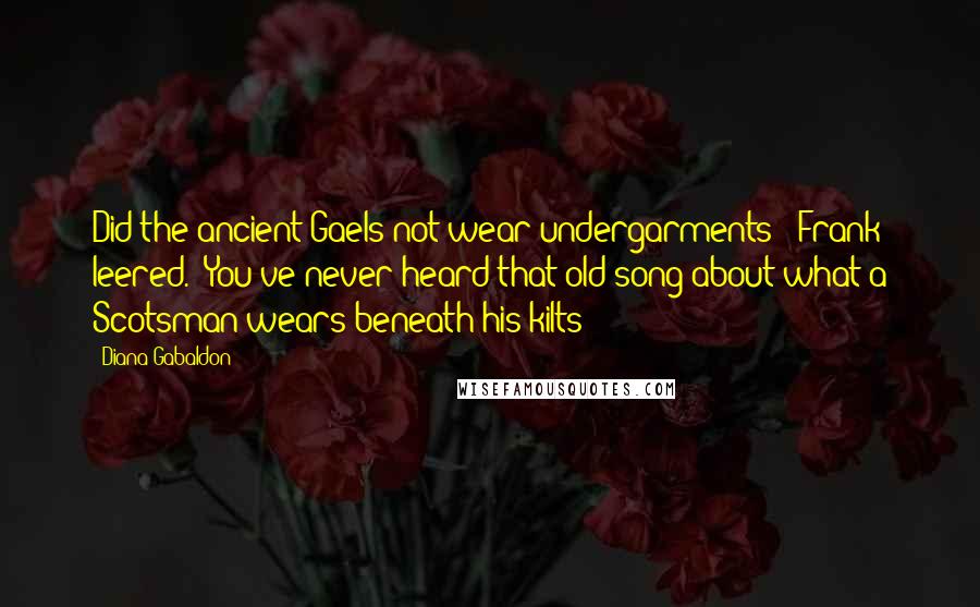 Diana Gabaldon Quotes: Did the ancient Gaels not wear undergarments?" Frank leered. "You've never heard that old song about what a Scotsman wears beneath his kilts?