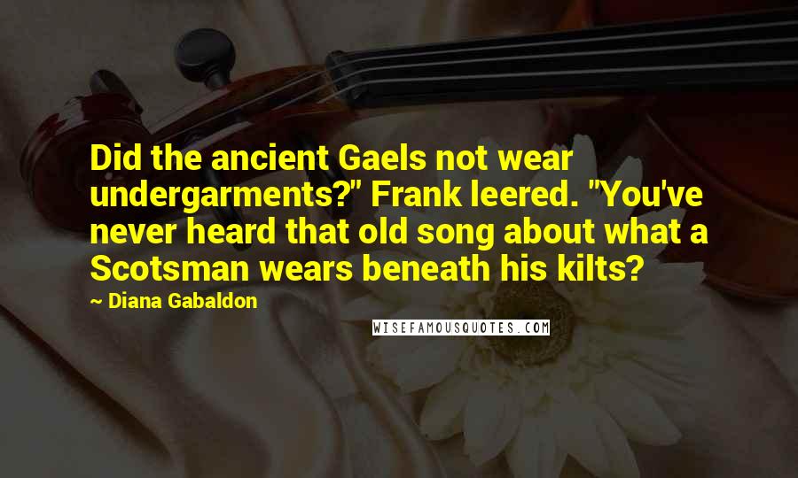 Diana Gabaldon Quotes: Did the ancient Gaels not wear undergarments?" Frank leered. "You've never heard that old song about what a Scotsman wears beneath his kilts?
