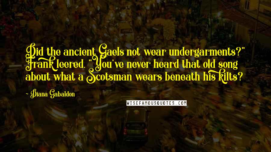 Diana Gabaldon Quotes: Did the ancient Gaels not wear undergarments?" Frank leered. "You've never heard that old song about what a Scotsman wears beneath his kilts?