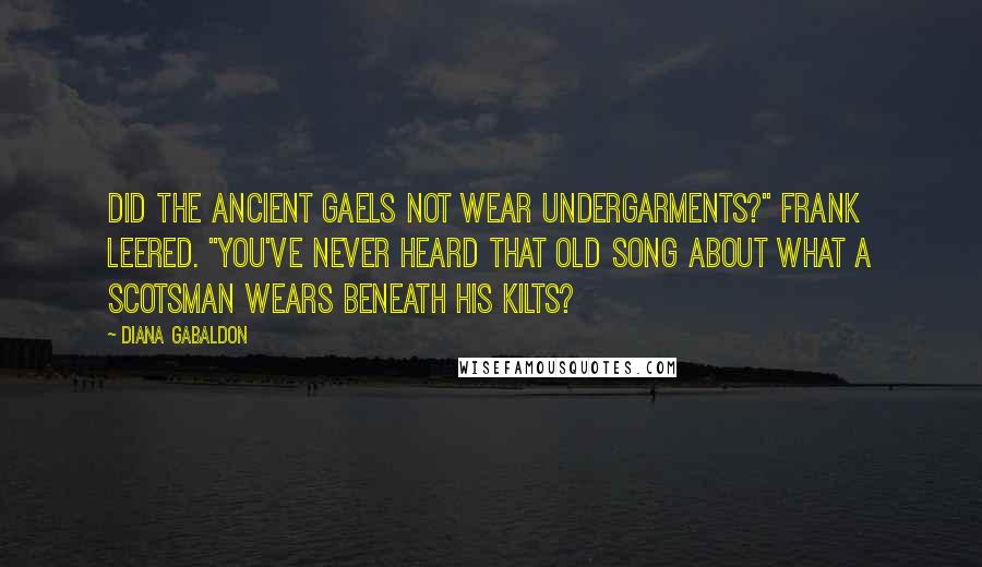 Diana Gabaldon Quotes: Did the ancient Gaels not wear undergarments?" Frank leered. "You've never heard that old song about what a Scotsman wears beneath his kilts?