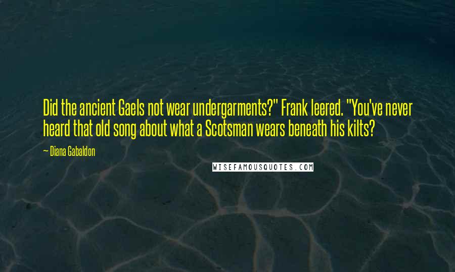 Diana Gabaldon Quotes: Did the ancient Gaels not wear undergarments?" Frank leered. "You've never heard that old song about what a Scotsman wears beneath his kilts?