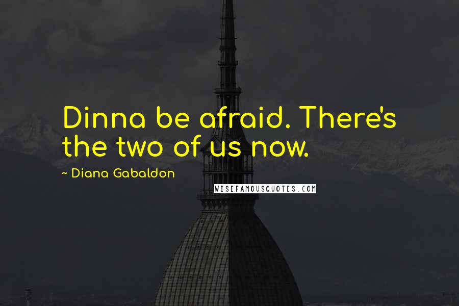 Diana Gabaldon Quotes: Dinna be afraid. There's the two of us now.