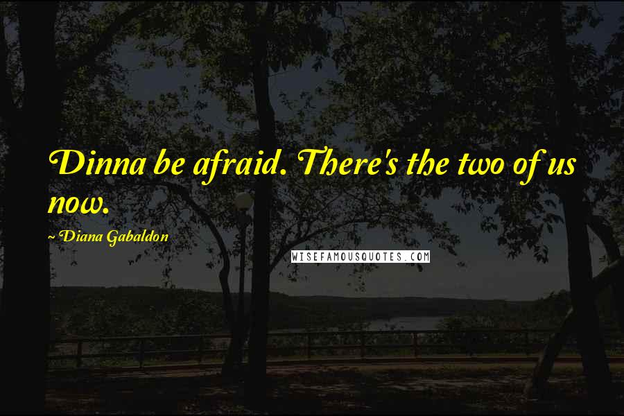 Diana Gabaldon Quotes: Dinna be afraid. There's the two of us now.