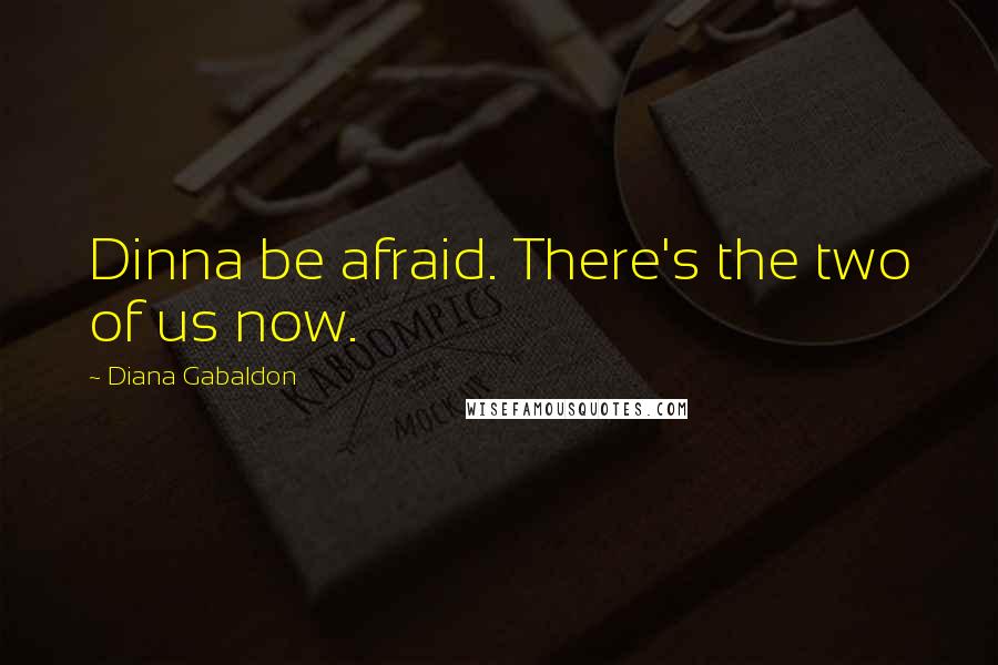 Diana Gabaldon Quotes: Dinna be afraid. There's the two of us now.