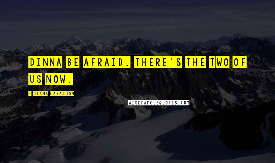 Diana Gabaldon Quotes: Dinna be afraid. There's the two of us now.