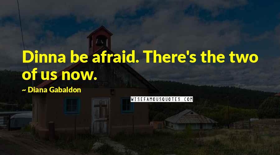 Diana Gabaldon Quotes: Dinna be afraid. There's the two of us now.