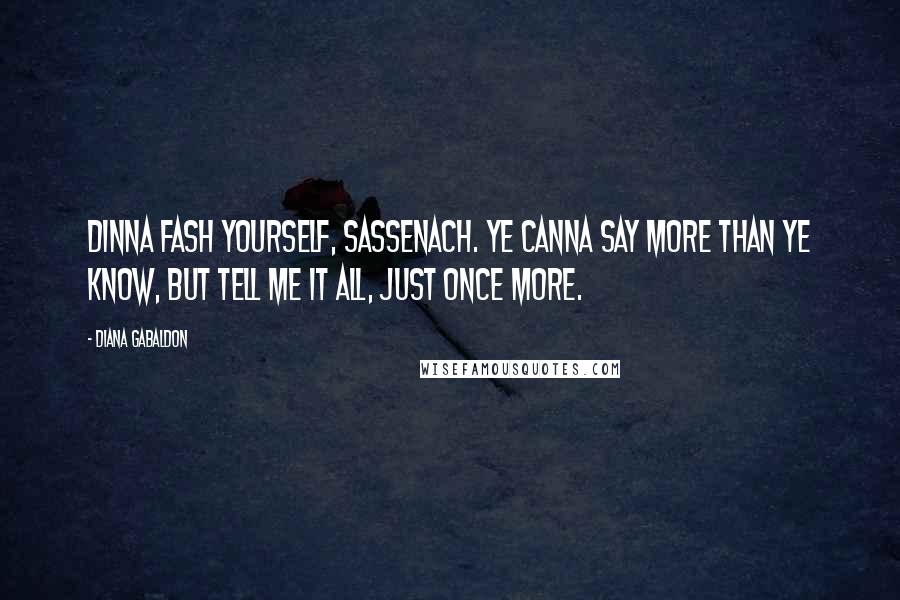 Diana Gabaldon Quotes: Dinna fash yourself, Sassenach. Ye canna say more than ye know, but tell me it all, just once more.