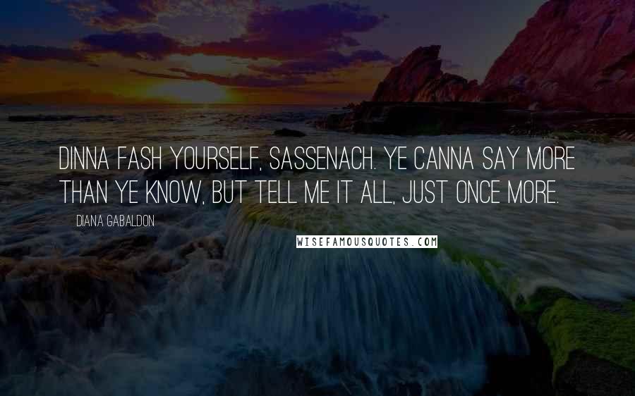 Diana Gabaldon Quotes: Dinna fash yourself, Sassenach. Ye canna say more than ye know, but tell me it all, just once more.