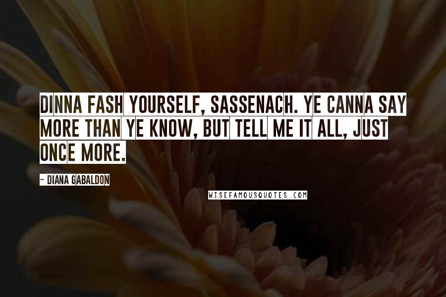 Diana Gabaldon Quotes: Dinna fash yourself, Sassenach. Ye canna say more than ye know, but tell me it all, just once more.