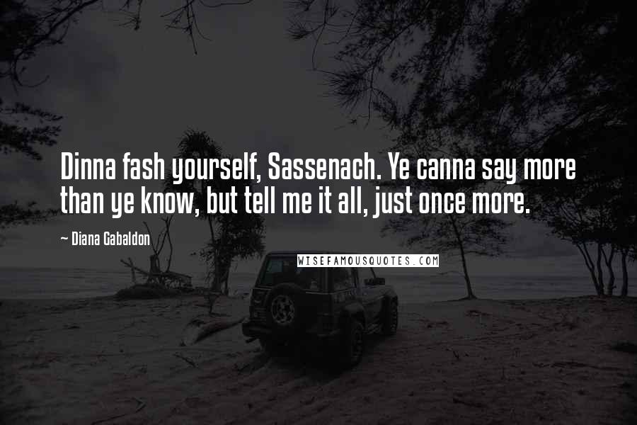 Diana Gabaldon Quotes: Dinna fash yourself, Sassenach. Ye canna say more than ye know, but tell me it all, just once more.