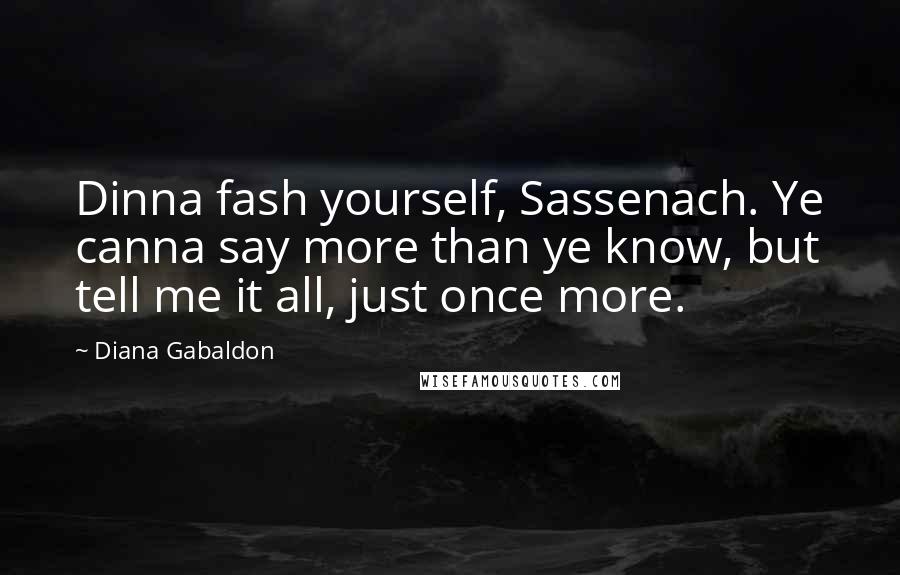 Diana Gabaldon Quotes: Dinna fash yourself, Sassenach. Ye canna say more than ye know, but tell me it all, just once more.