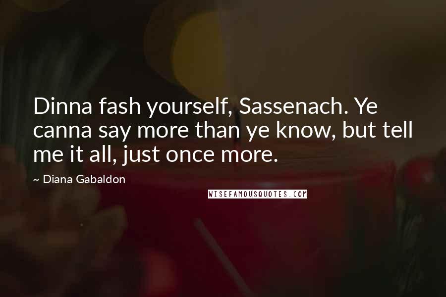 Diana Gabaldon Quotes: Dinna fash yourself, Sassenach. Ye canna say more than ye know, but tell me it all, just once more.