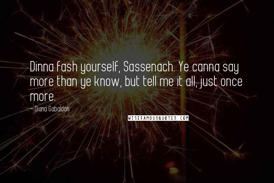 Diana Gabaldon Quotes: Dinna fash yourself, Sassenach. Ye canna say more than ye know, but tell me it all, just once more.