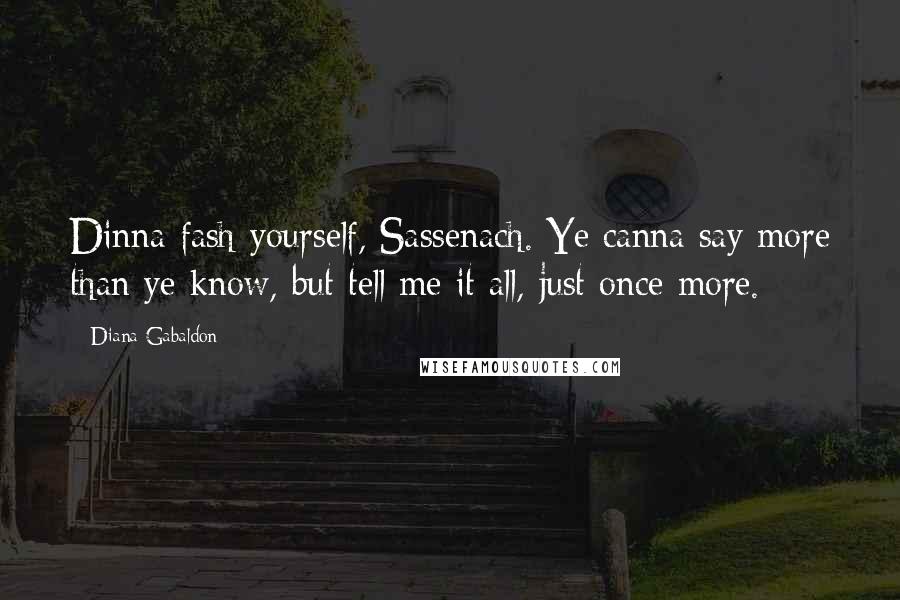 Diana Gabaldon Quotes: Dinna fash yourself, Sassenach. Ye canna say more than ye know, but tell me it all, just once more.