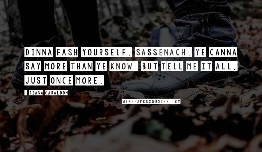Diana Gabaldon Quotes: Dinna fash yourself, Sassenach. Ye canna say more than ye know, but tell me it all, just once more.