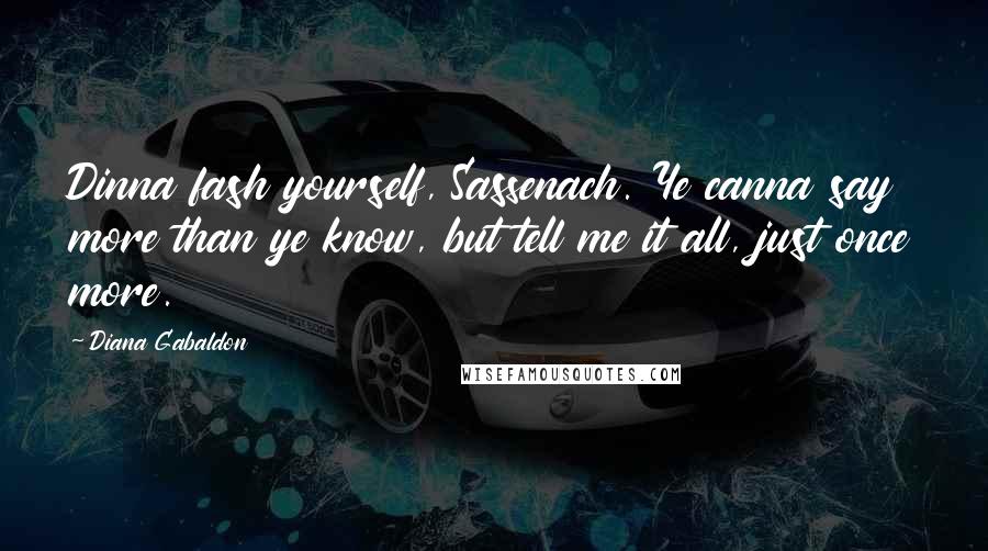 Diana Gabaldon Quotes: Dinna fash yourself, Sassenach. Ye canna say more than ye know, but tell me it all, just once more.