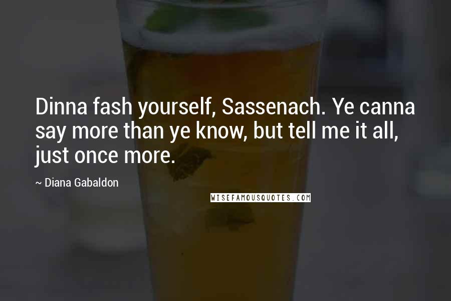 Diana Gabaldon Quotes: Dinna fash yourself, Sassenach. Ye canna say more than ye know, but tell me it all, just once more.