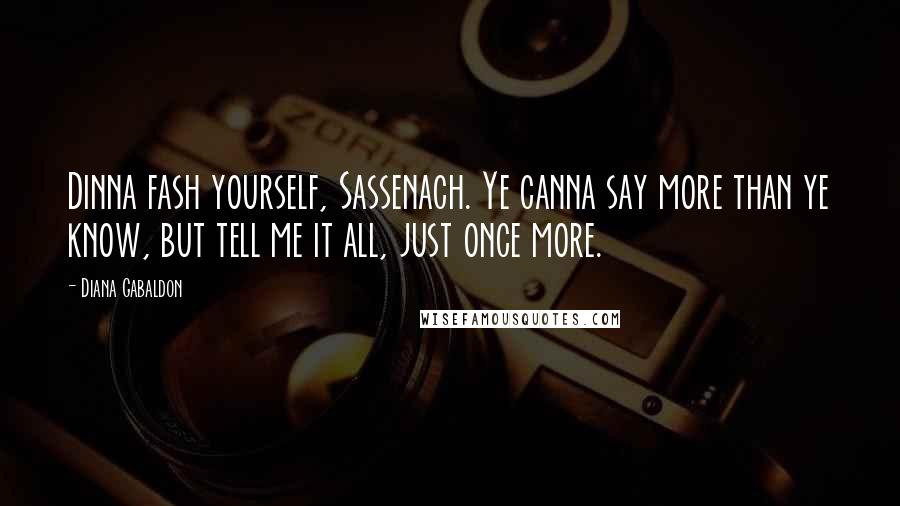 Diana Gabaldon Quotes: Dinna fash yourself, Sassenach. Ye canna say more than ye know, but tell me it all, just once more.