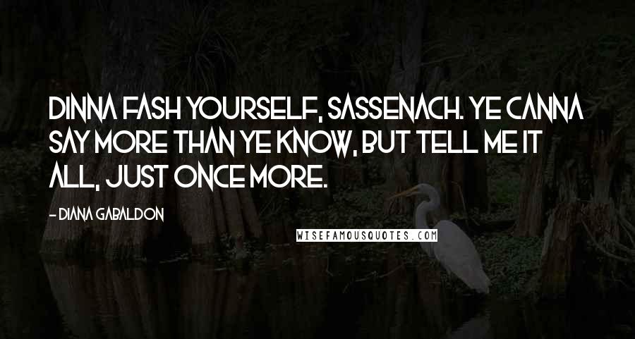 Diana Gabaldon Quotes: Dinna fash yourself, Sassenach. Ye canna say more than ye know, but tell me it all, just once more.