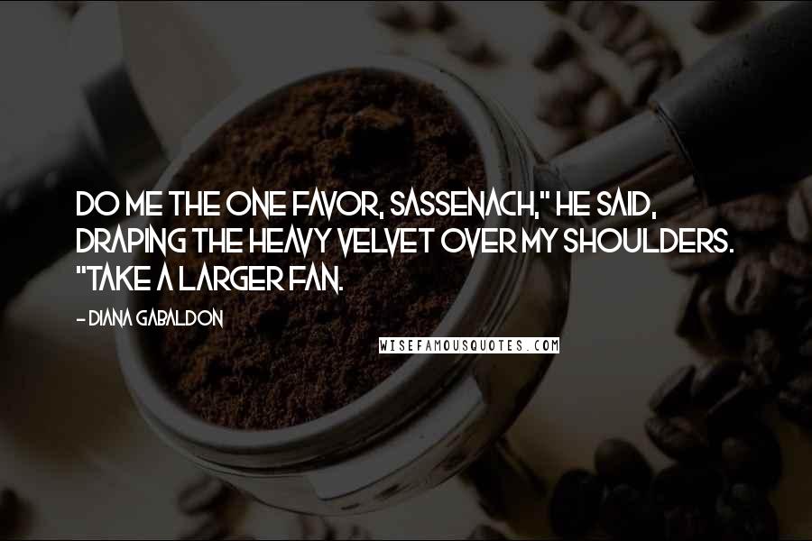 Diana Gabaldon Quotes: Do me the one favor, Sassenach," he said, draping the heavy velvet over my shoulders. "Take a larger fan.