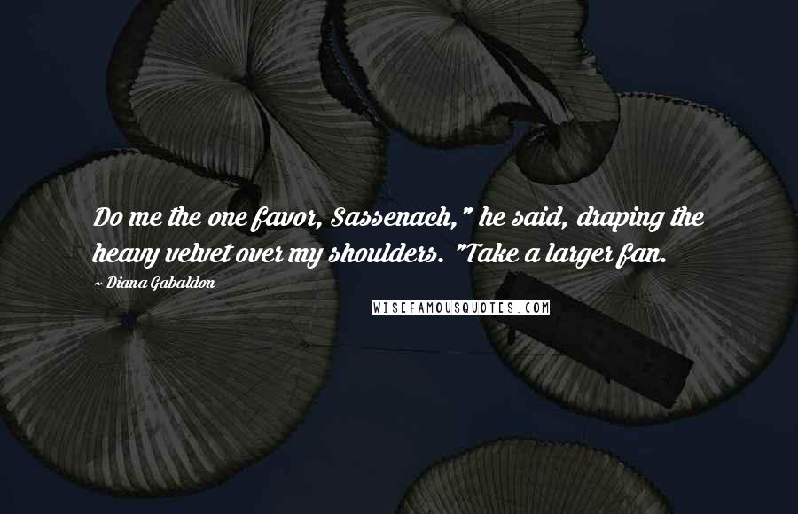 Diana Gabaldon Quotes: Do me the one favor, Sassenach," he said, draping the heavy velvet over my shoulders. "Take a larger fan.