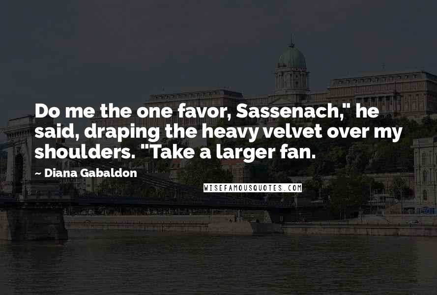 Diana Gabaldon Quotes: Do me the one favor, Sassenach," he said, draping the heavy velvet over my shoulders. "Take a larger fan.