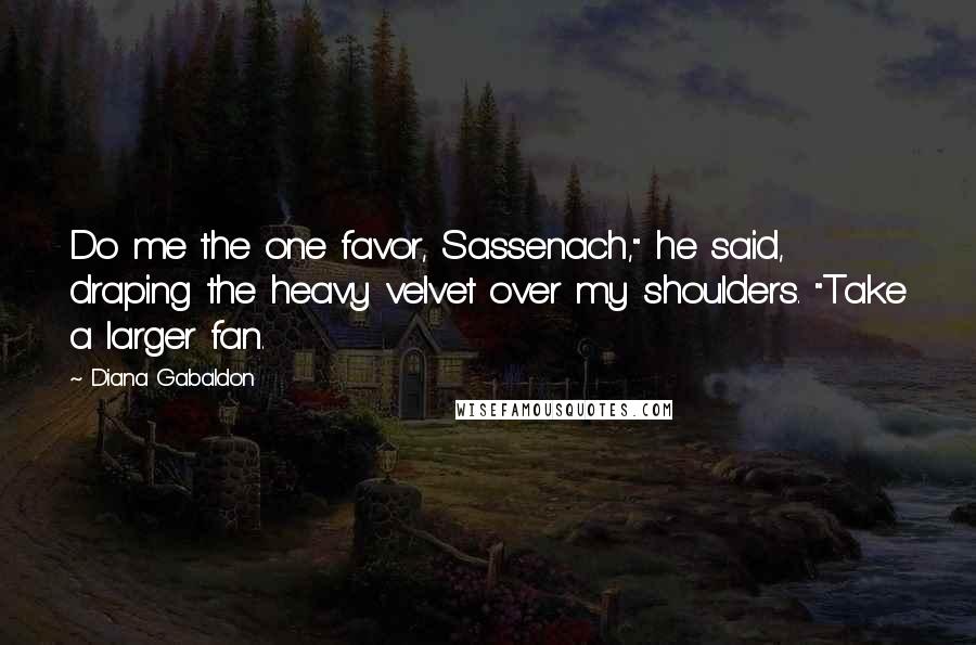 Diana Gabaldon Quotes: Do me the one favor, Sassenach," he said, draping the heavy velvet over my shoulders. "Take a larger fan.