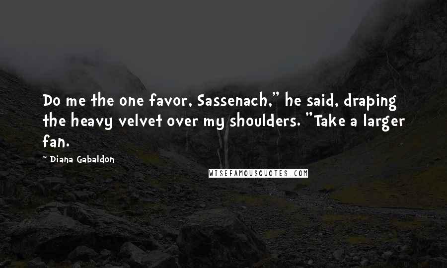 Diana Gabaldon Quotes: Do me the one favor, Sassenach," he said, draping the heavy velvet over my shoulders. "Take a larger fan.