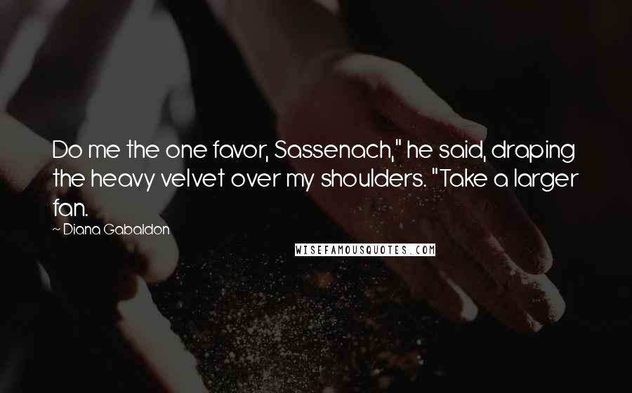 Diana Gabaldon Quotes: Do me the one favor, Sassenach," he said, draping the heavy velvet over my shoulders. "Take a larger fan.