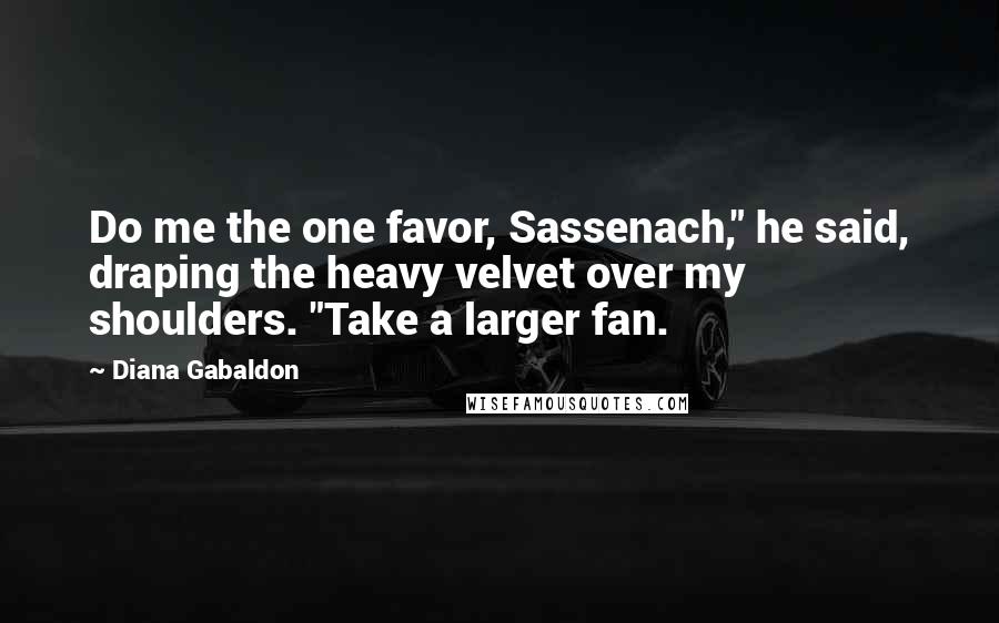 Diana Gabaldon Quotes: Do me the one favor, Sassenach," he said, draping the heavy velvet over my shoulders. "Take a larger fan.
