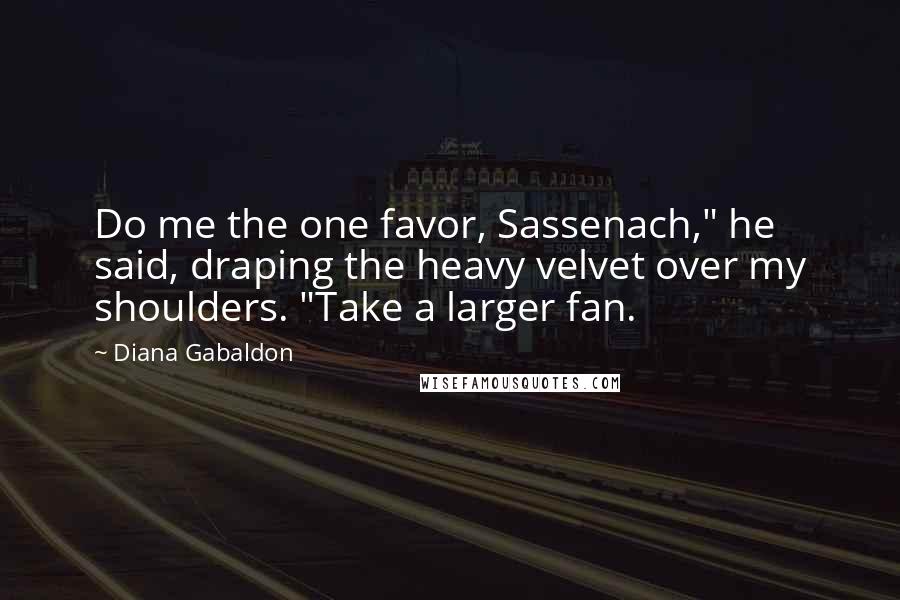 Diana Gabaldon Quotes: Do me the one favor, Sassenach," he said, draping the heavy velvet over my shoulders. "Take a larger fan.