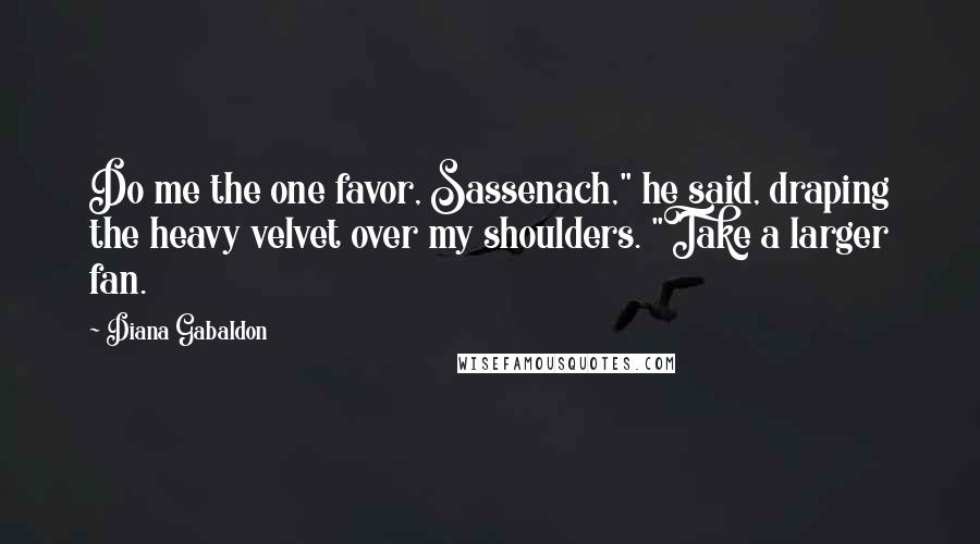 Diana Gabaldon Quotes: Do me the one favor, Sassenach," he said, draping the heavy velvet over my shoulders. "Take a larger fan.