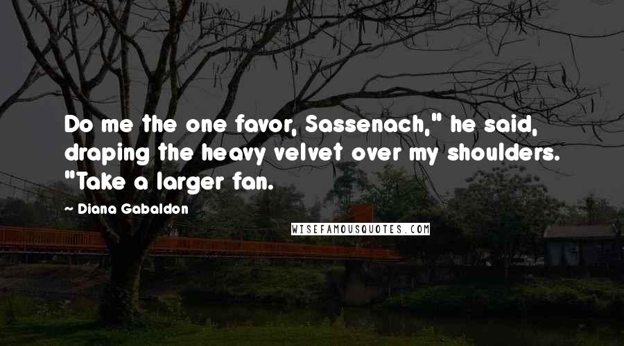 Diana Gabaldon Quotes: Do me the one favor, Sassenach," he said, draping the heavy velvet over my shoulders. "Take a larger fan.