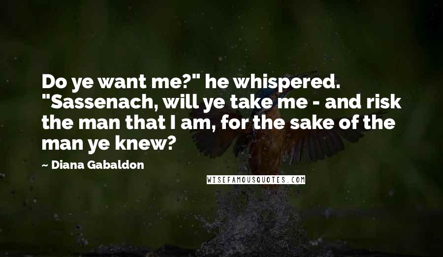 Diana Gabaldon Quotes: Do ye want me?" he whispered. "Sassenach, will ye take me - and risk the man that I am, for the sake of the man ye knew?