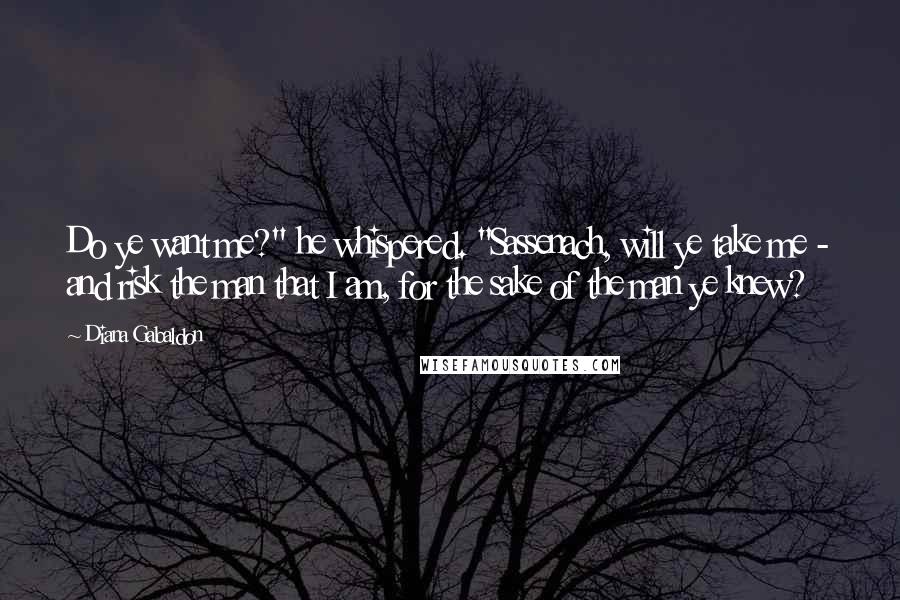 Diana Gabaldon Quotes: Do ye want me?" he whispered. "Sassenach, will ye take me - and risk the man that I am, for the sake of the man ye knew?