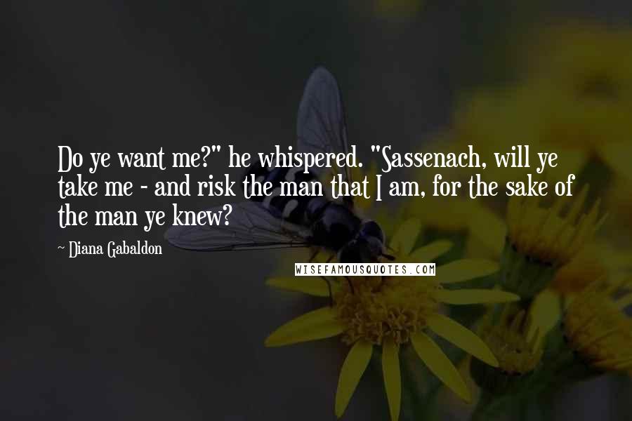 Diana Gabaldon Quotes: Do ye want me?" he whispered. "Sassenach, will ye take me - and risk the man that I am, for the sake of the man ye knew?