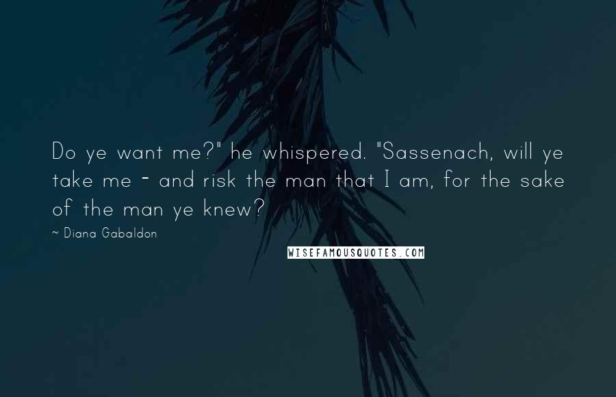 Diana Gabaldon Quotes: Do ye want me?" he whispered. "Sassenach, will ye take me - and risk the man that I am, for the sake of the man ye knew?