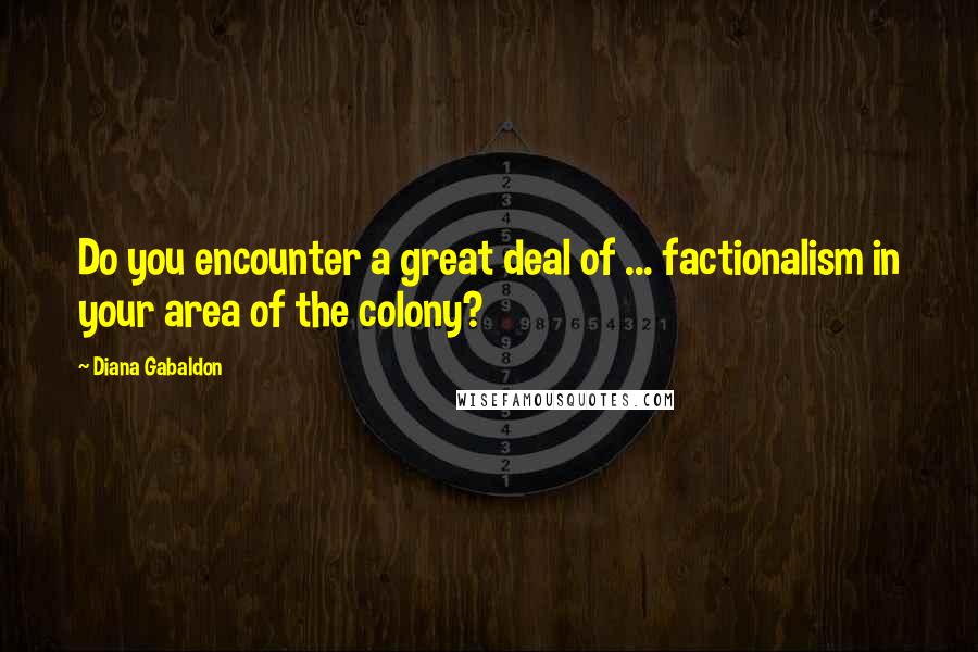 Diana Gabaldon Quotes: Do you encounter a great deal of ... factionalism in your area of the colony?