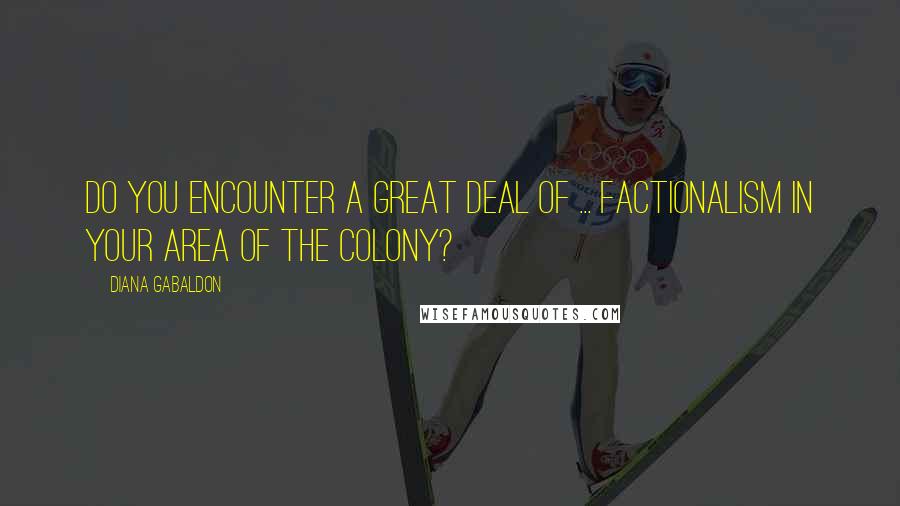Diana Gabaldon Quotes: Do you encounter a great deal of ... factionalism in your area of the colony?